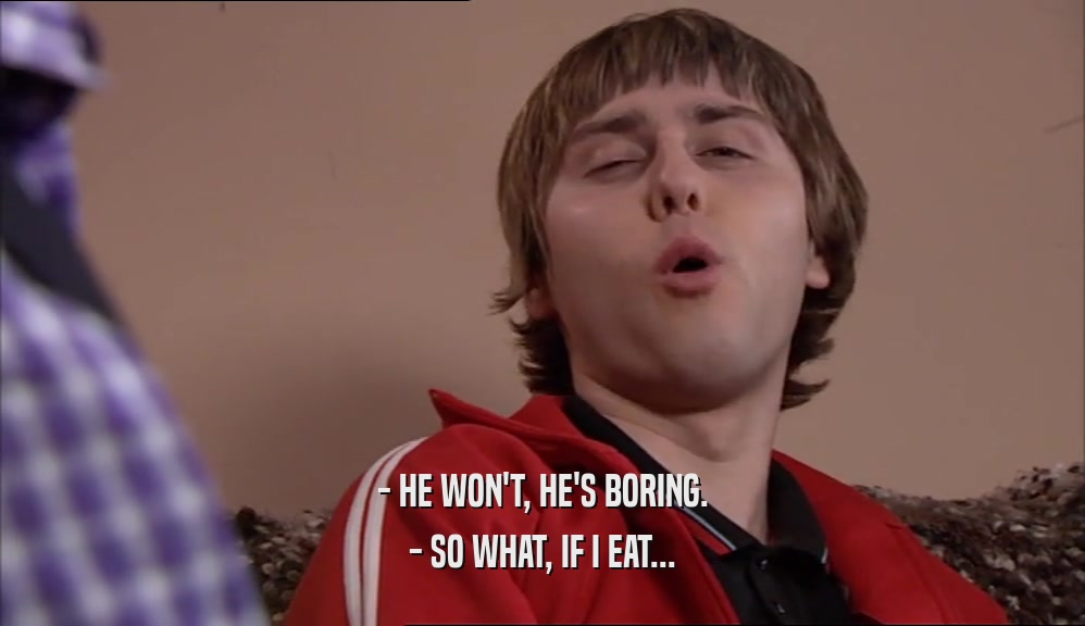 - HE WON'T, HE'S BORING. - SO WHAT, IF I EAT... 