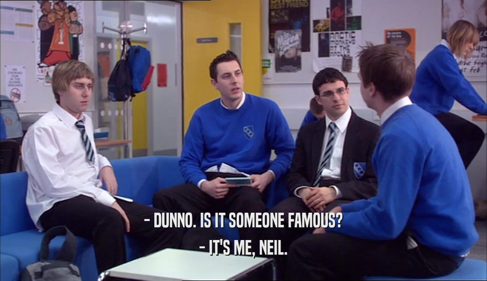 - DUNNO. IS IT SOMEONE FAMOUS? - IT'S ME, NEIL. 