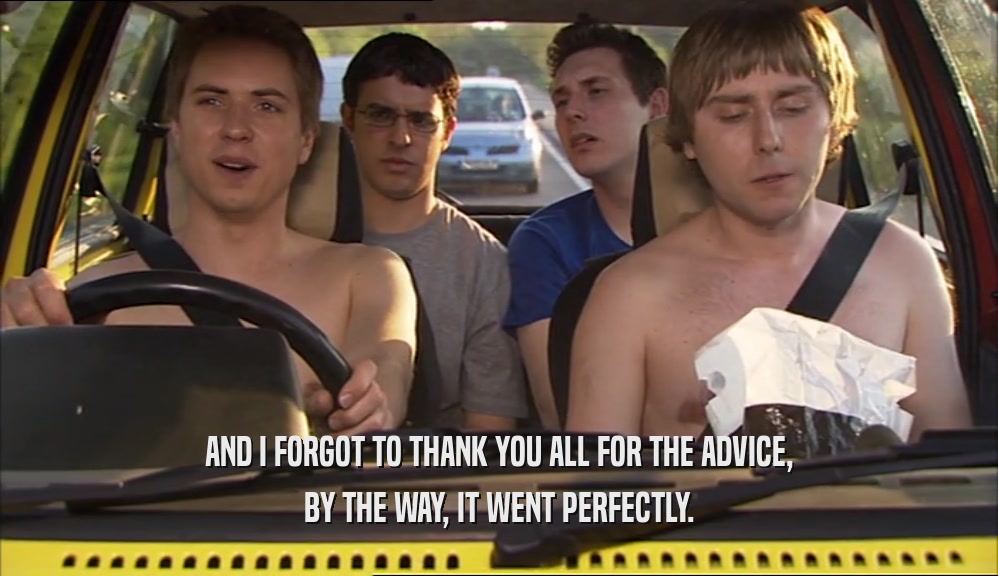 AND I FORGOT TO THANK YOU ALL FOR THE ADVICE, BY THE WAY, IT WENT PERFECTLY. 
