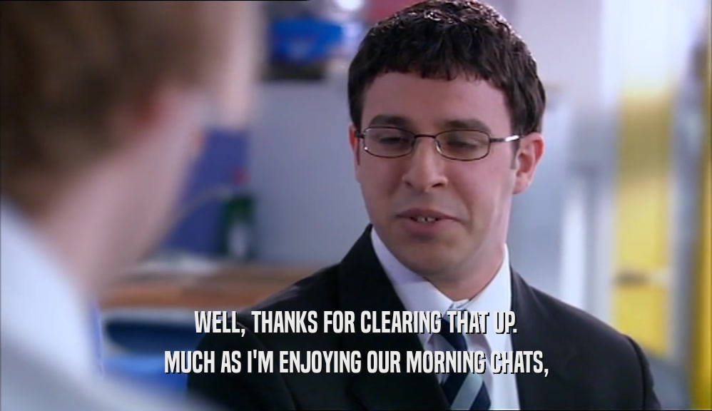 WELL, THANKS FOR CLEARING THAT UP. MUCH AS I'M ENJOYING OUR MORNING CHATS, 
