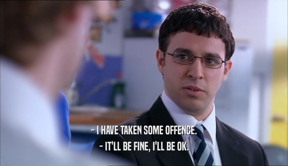 - I HAVE TAKEN SOME OFFENCE. - IT'LL BE FINE, I'LL BE OK. 