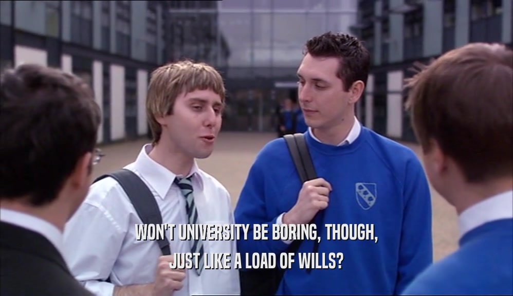 WON'T UNIVERSITY BE BORING, THOUGH,
 JUST LIKE A LOAD OF WILLS?
 