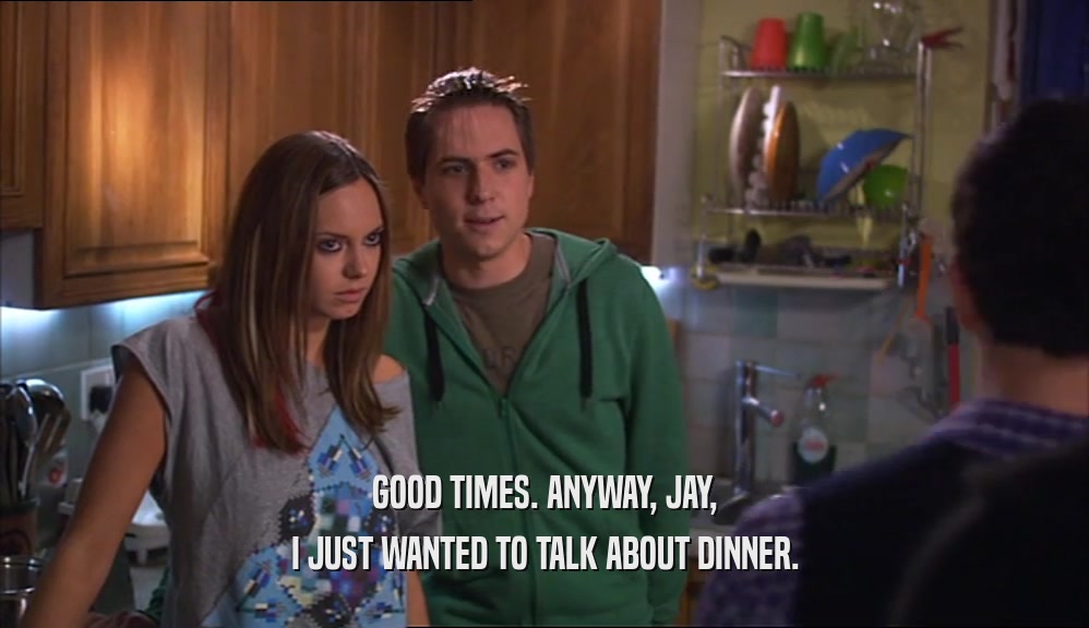 GOOD TIMES. ANYWAY, JAY, I JUST WANTED TO TALK ABOUT DINNER. 
