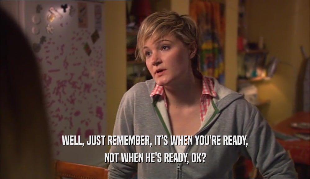 WELL, JUST REMEMBER, IT'S WHEN YOU'RE READY, NOT WHEN HE'S READY, OK? 