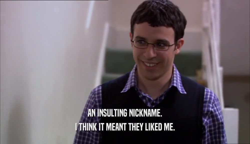 AN INSULTING NICKNAME. I THINK IT MEANT THEY LIKED ME. 