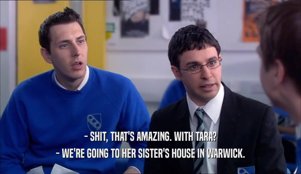 - SHIT, THAT'S AMAZING. WITH TARA? - WE'RE GOING TO HER SISTER'S HOUSE IN WARWICK. 