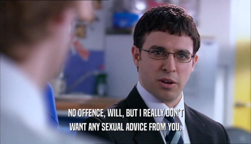 NO OFFENCE, WILL, BUT I REALLY DON'T WANT ANY SEXUAL ADVICE FROM YOU. 