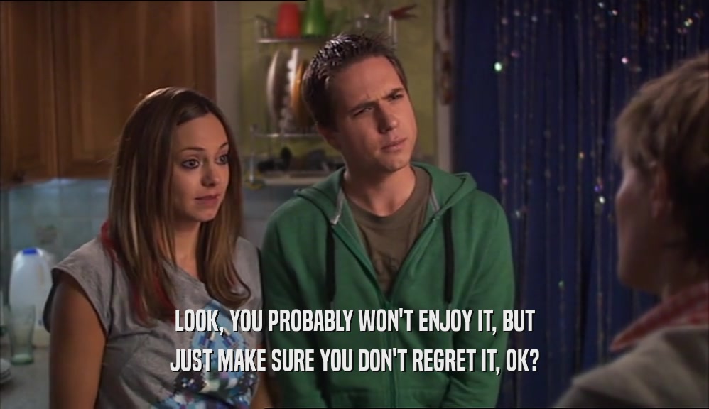 LOOK, YOU PROBABLY WON'T ENJOY IT, BUT JUST MAKE SURE YOU DON'T REGRET IT, OK? 