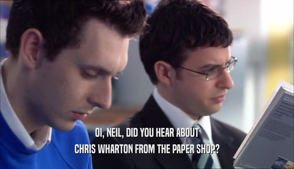 OI, NEIL, DID YOU HEAR ABOUT CHRIS WHARTON FROM THE PAPER SHOP? 