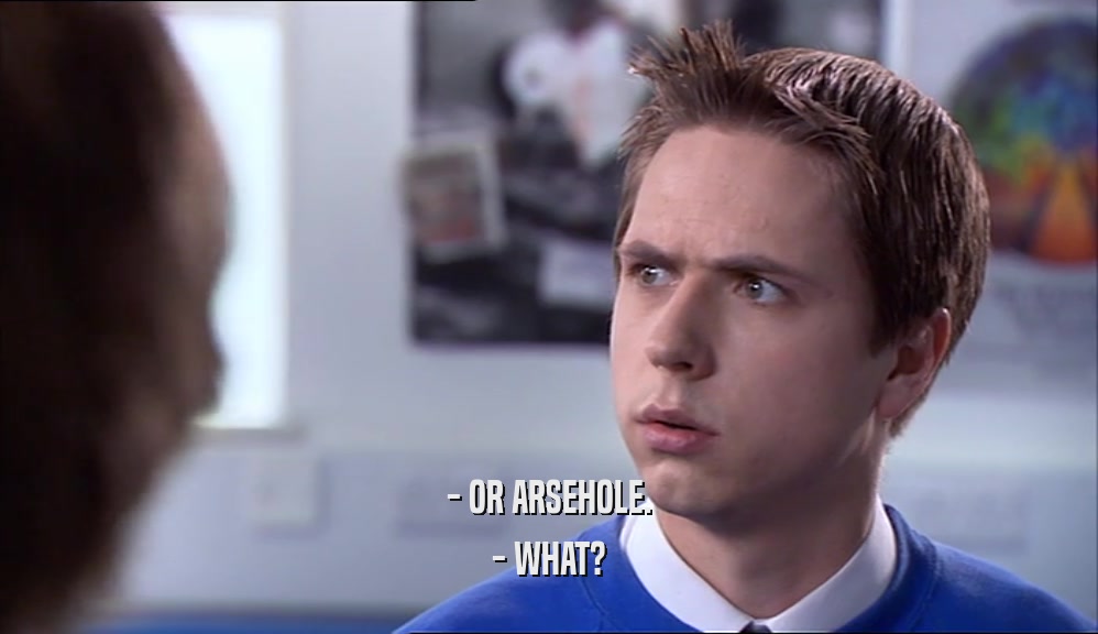 - OR ARSEHOLE.
 - WHAT?
 