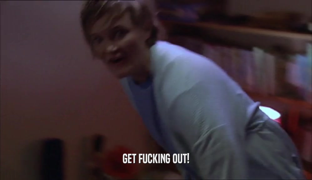 GET FUCKING OUT!  