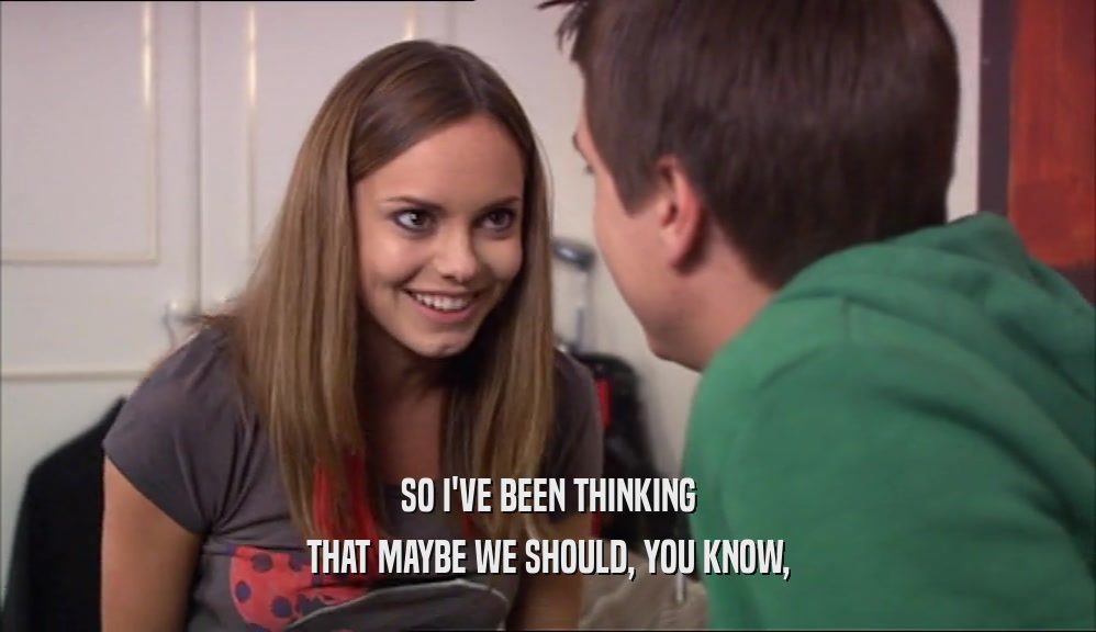SO I'VE BEEN THINKING THAT MAYBE WE SHOULD, YOU KNOW, 
