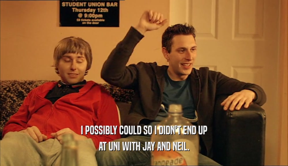 I POSSIBLY COULD SO I DIDN'T END UP AT UNI WITH JAY AND NEIL. 