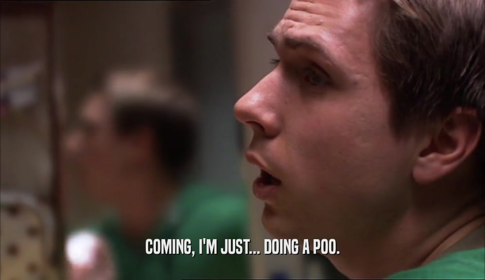 COMING, I'M JUST... DOING A POO.  