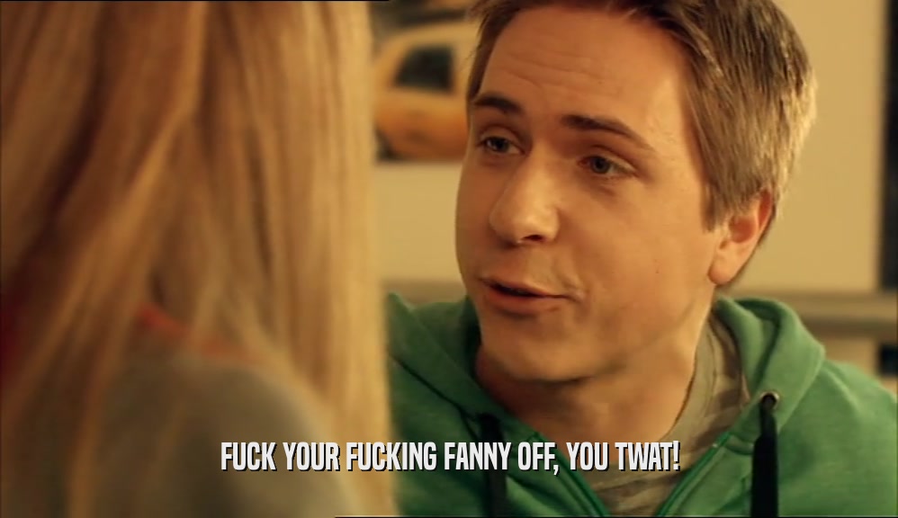 FUCK YOUR FUCKING FANNY OFF, YOU TWAT!  