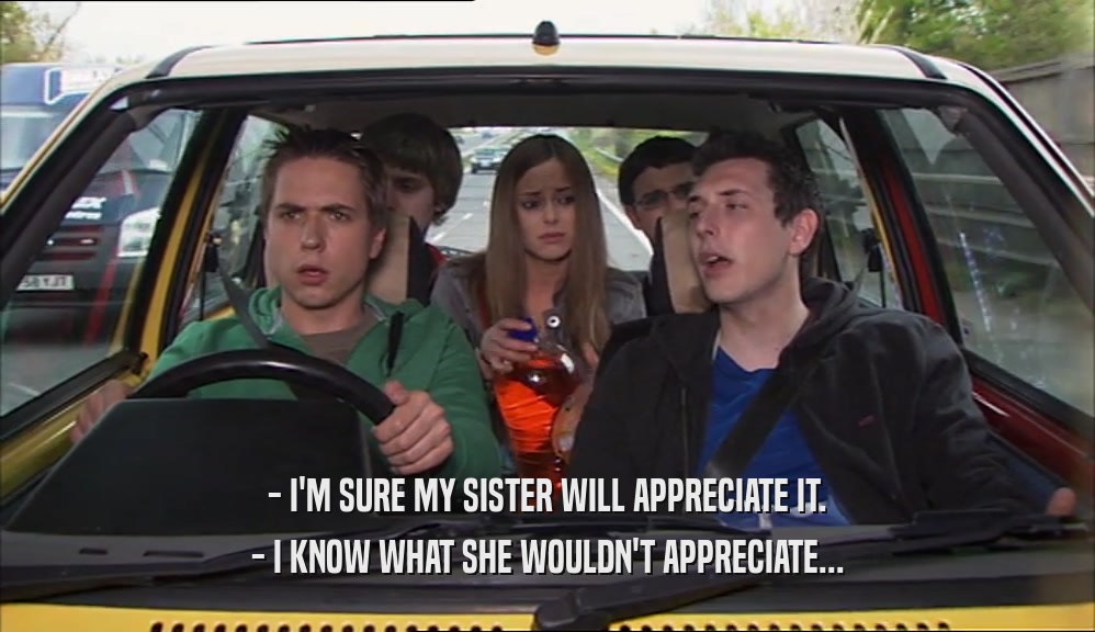 - I'M SURE MY SISTER WILL APPRECIATE IT. - I KNOW WHAT SHE WOULDN'T APPRECIATE... 