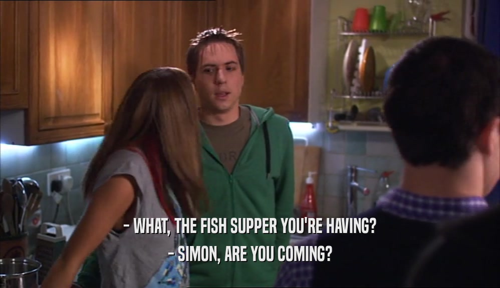- WHAT, THE FISH SUPPER YOU'RE HAVING? - SIMON, ARE YOU COMING? 