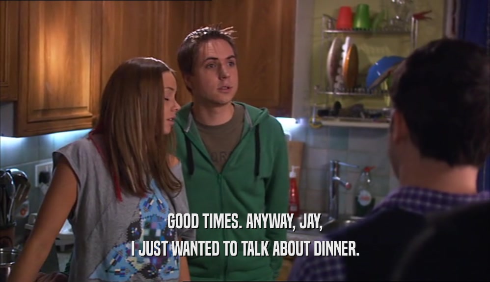 GOOD TIMES. ANYWAY, JAY, I JUST WANTED TO TALK ABOUT DINNER. 