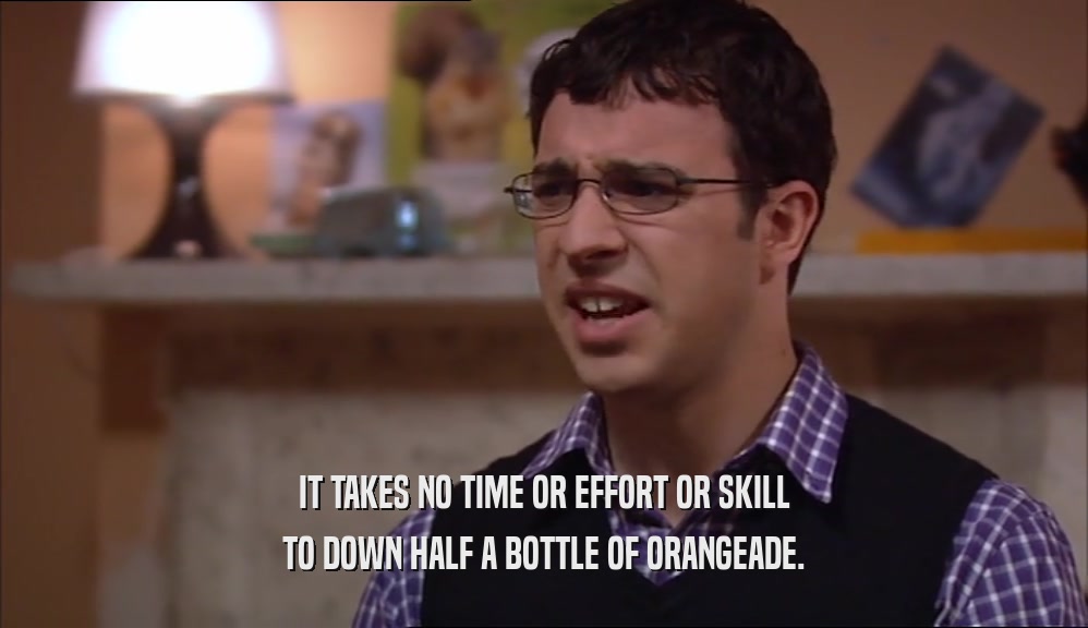 IT TAKES NO TIME OR EFFORT OR SKILL TO DOWN HALF A BOTTLE OF ORANGEADE. 