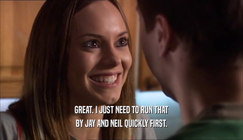 GREAT. I JUST NEED TO RUN THAT BY JAY AND NEIL QUICKLY FIRST. 