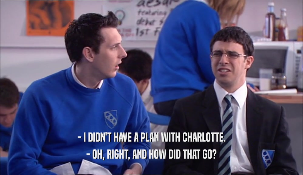 - I DIDN'T HAVE A PLAN WITH CHARLOTTE.
 - OH, RIGHT, AND HOW DID THAT GO?
 