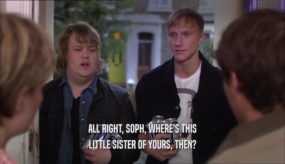 ALL RIGHT, SOPH, WHERE'S THIS LITTLE SISTER OF YOURS, THEN? 