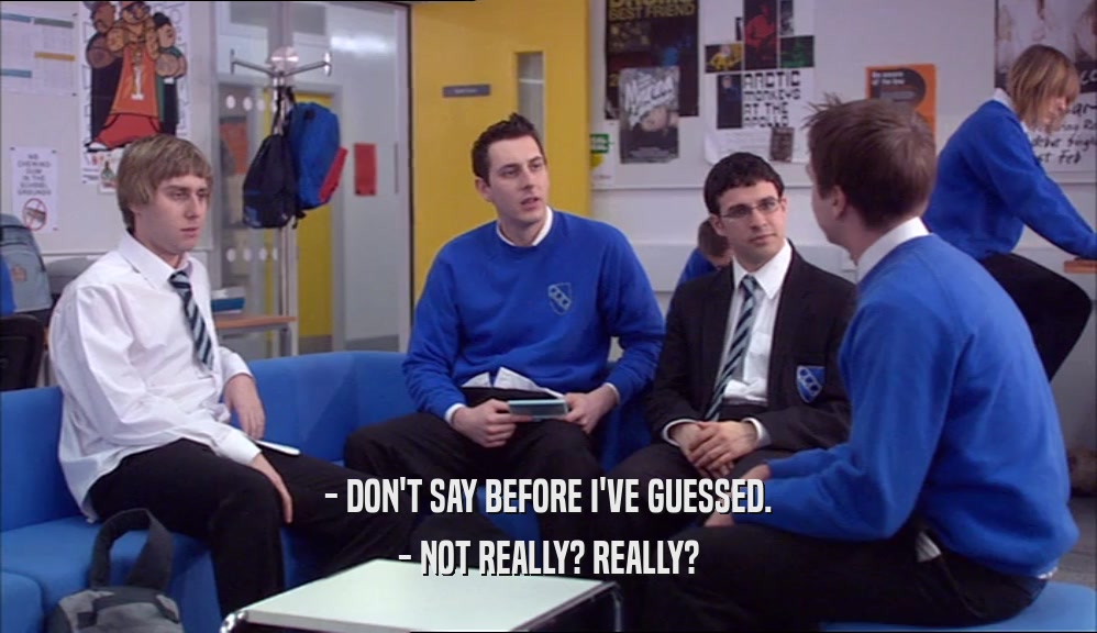 - DON'T SAY BEFORE I'VE GUESSED. - NOT REALLY? REALLY? 