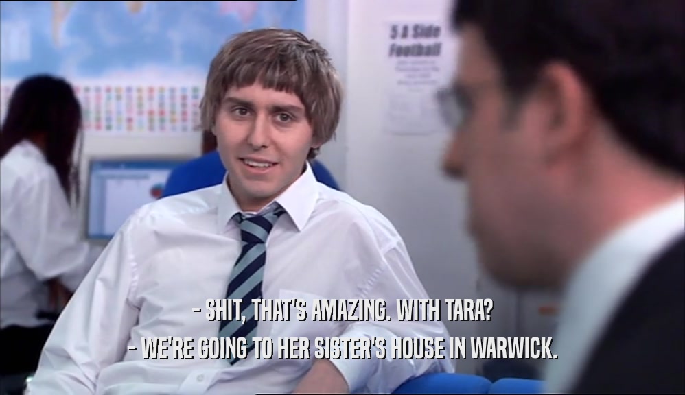 - SHIT, THAT'S AMAZING. WITH TARA? - WE'RE GOING TO HER SISTER'S HOUSE IN WARWICK. 