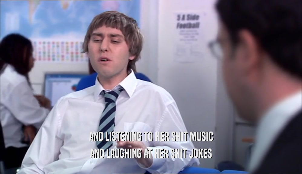 AND LISTENING TO HER SHIT MUSIC AND LAUGHING AT HER SHIT JOKES 