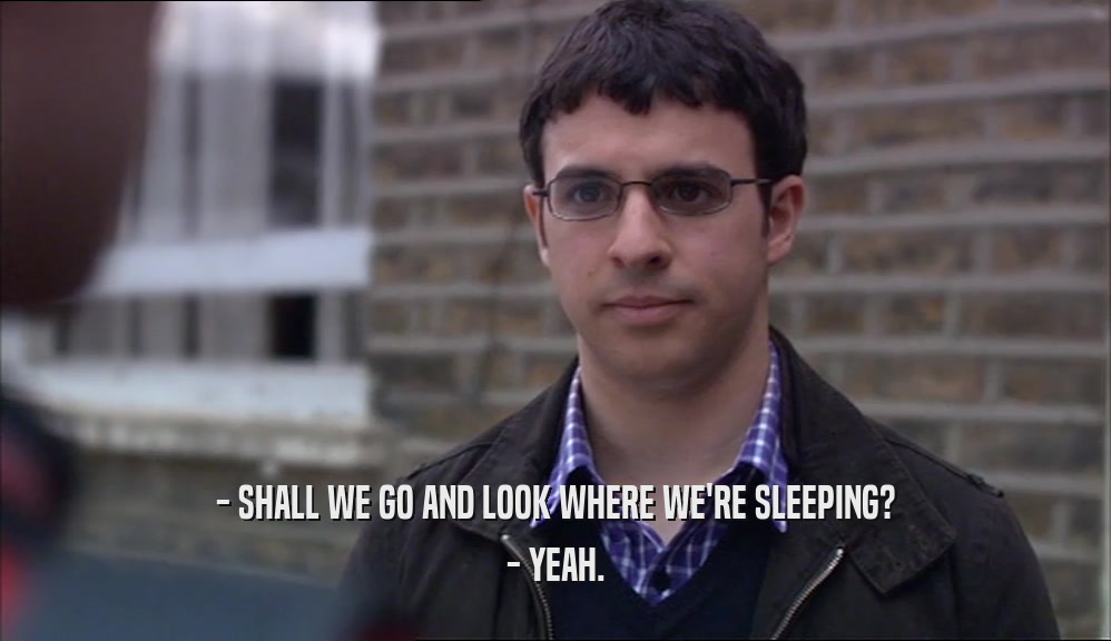 - SHALL WE GO AND LOOK WHERE WE'RE SLEEPING? - YEAH. 
