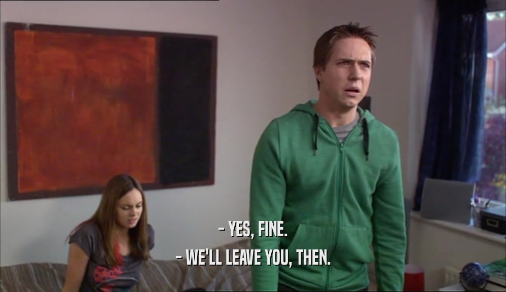 - YES, FINE. - WE'LL LEAVE YOU, THEN. 