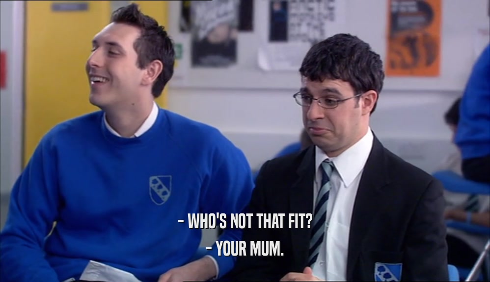 - WHO'S NOT THAT FIT?
 - YOUR MUM.
 