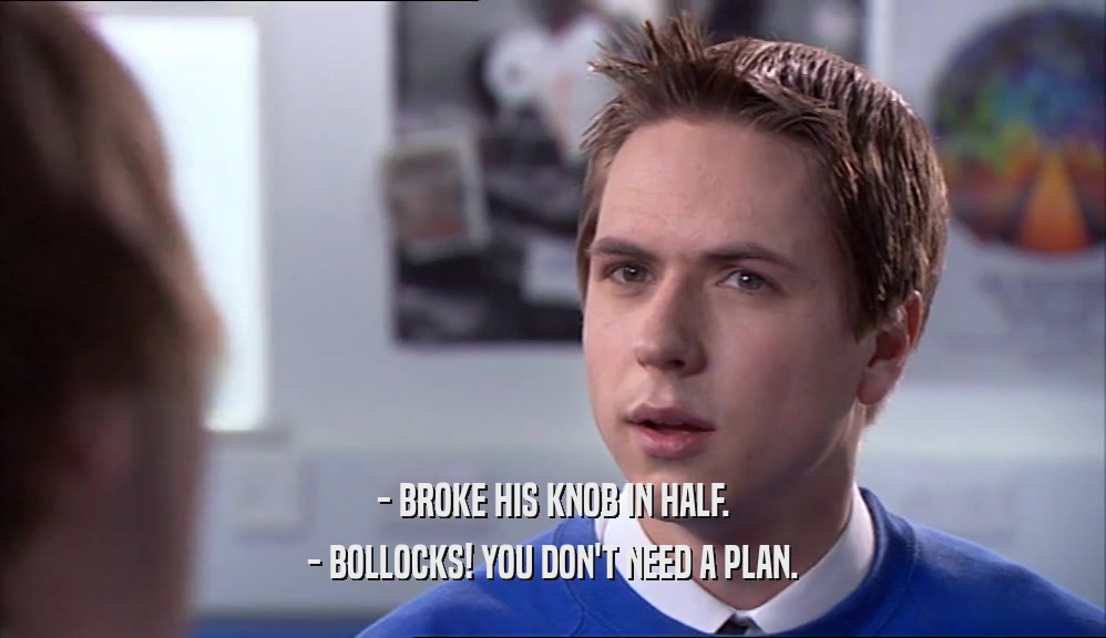 - BROKE HIS KNOB IN HALF. - BOLLOCKS! YOU DON'T NEED A PLAN. 
