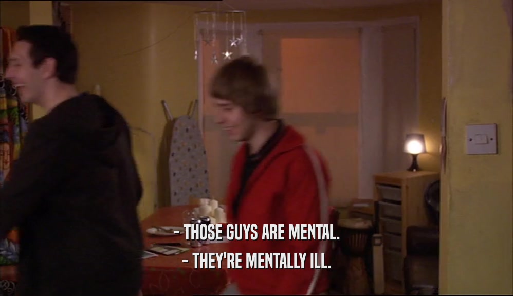 - THOSE GUYS ARE MENTAL. - THEY'RE MENTALLY ILL. 