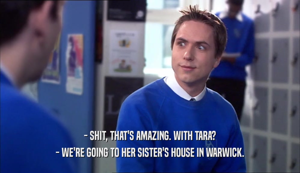 - SHIT, THAT'S AMAZING. WITH TARA? - WE'RE GOING TO HER SISTER'S HOUSE IN WARWICK. 
