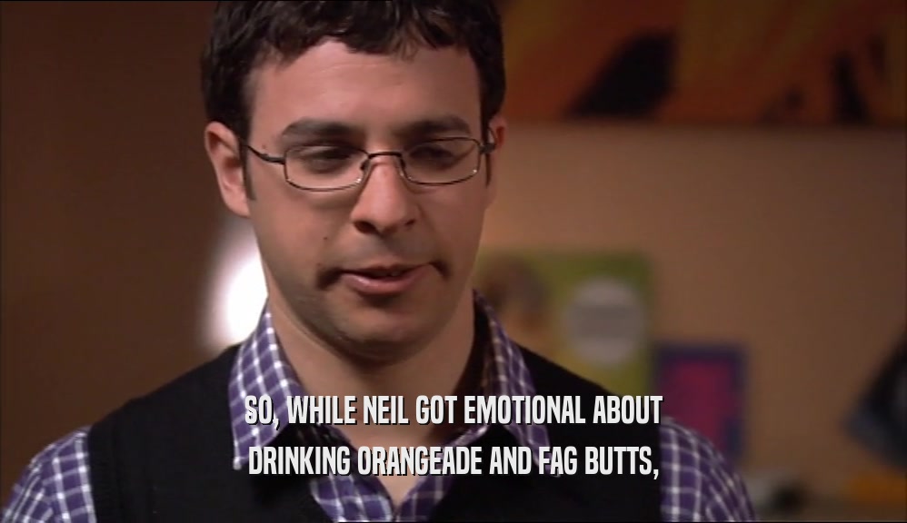 SO, WHILE NEIL GOT EMOTIONAL ABOUT DRINKING ORANGEADE AND FAG BUTTS, 