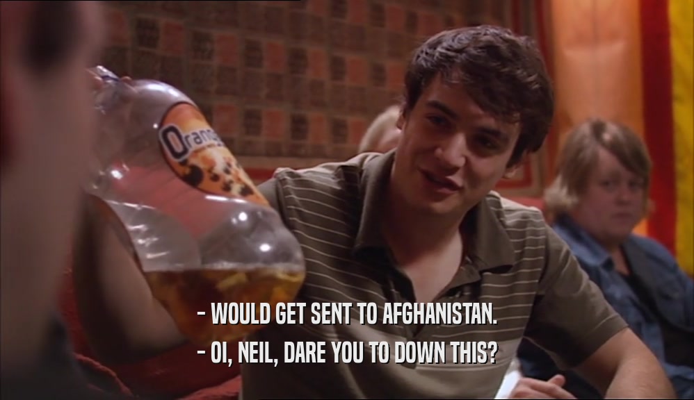 - WOULD GET SENT TO AFGHANISTAN. - OI, NEIL, DARE YOU TO DOWN THIS? 
