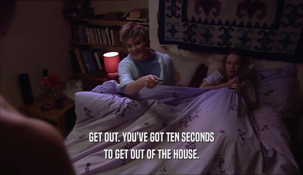 GET OUT. YOU'VE GOT TEN SECONDS TO GET OUT OF THE HOUSE. 