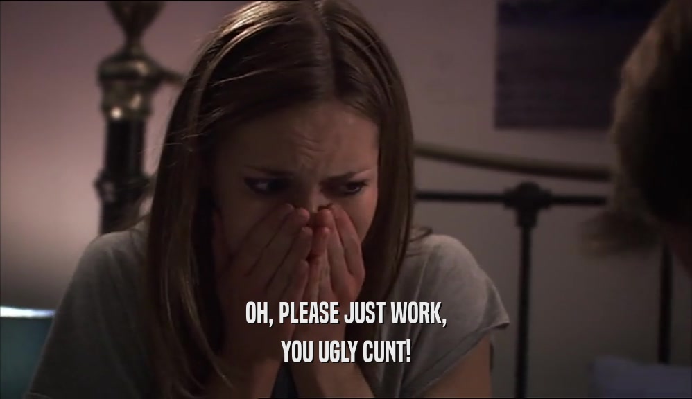 OH, PLEASE JUST WORK, YOU UGLY CUNT! 