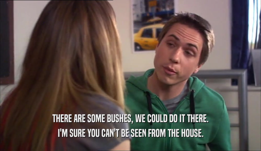 THERE ARE SOME BUSHES, WE COULD DO IT THERE. I'M SURE YOU CAN'T BE SEEN FROM THE HOUSE. 