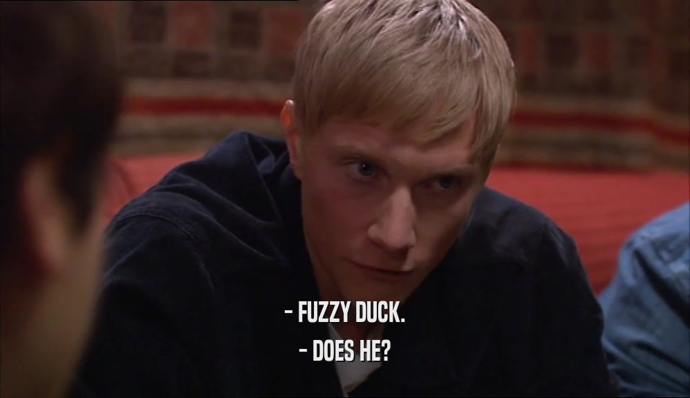 - FUZZY DUCK.
 - DOES HE?
 