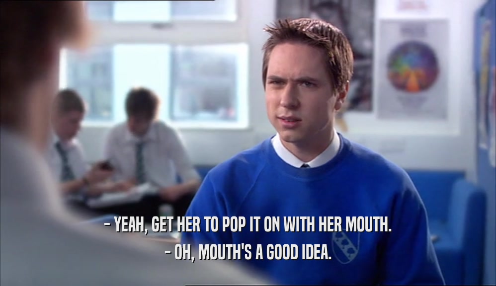 - YEAH, GET HER TO POP IT ON WITH HER MOUTH. - OH, MOUTH'S A GOOD IDEA. 