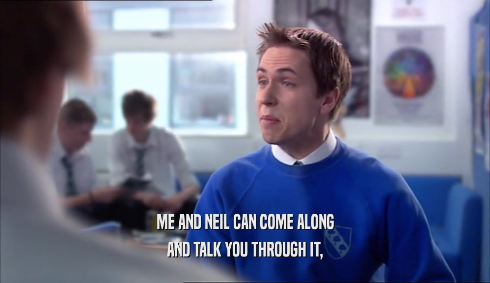 ME AND NEIL CAN COME ALONG
 AND TALK YOU THROUGH IT,
 
