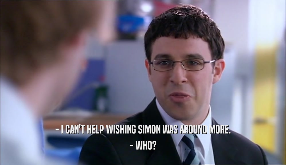 - I CAN'T HELP WISHING SIMON WAS AROUND MORE. - WHO? 