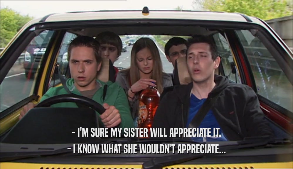 - I'M SURE MY SISTER WILL APPRECIATE IT. - I KNOW WHAT SHE WOULDN'T APPRECIATE... 
