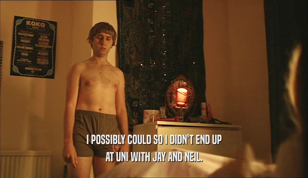 I POSSIBLY COULD SO I DIDN'T END UP AT UNI WITH JAY AND NEIL. 