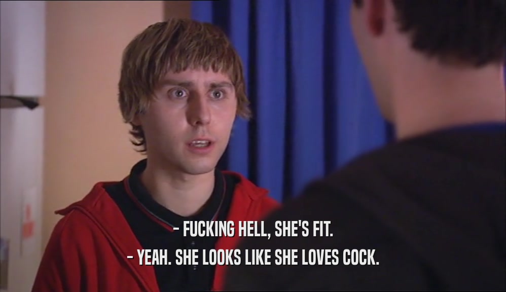 - FUCKING HELL, SHE'S FIT. - YEAH. SHE LOOKS LIKE SHE LOVES COCK. 