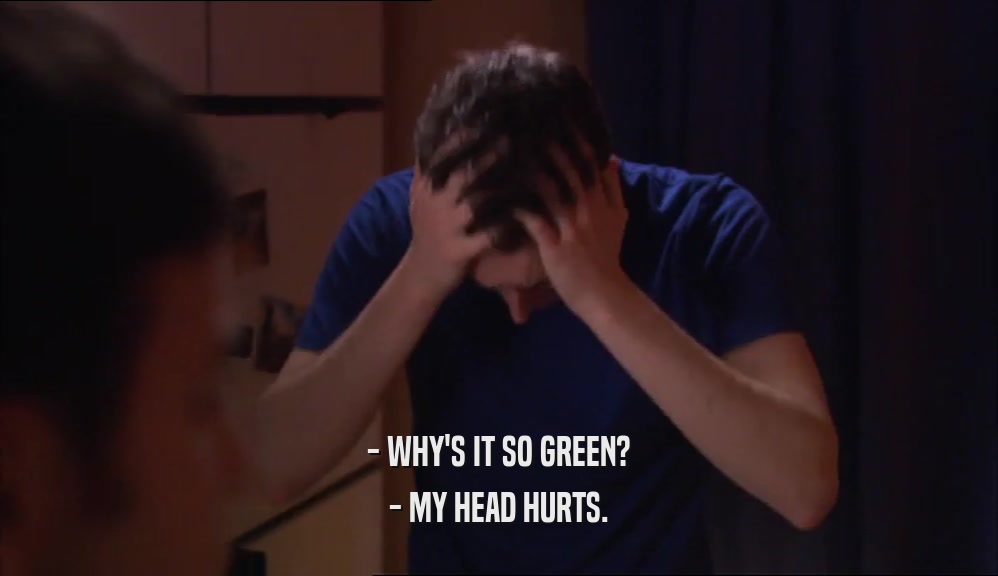 - WHY'S IT SO GREEN? - MY HEAD HURTS. 
