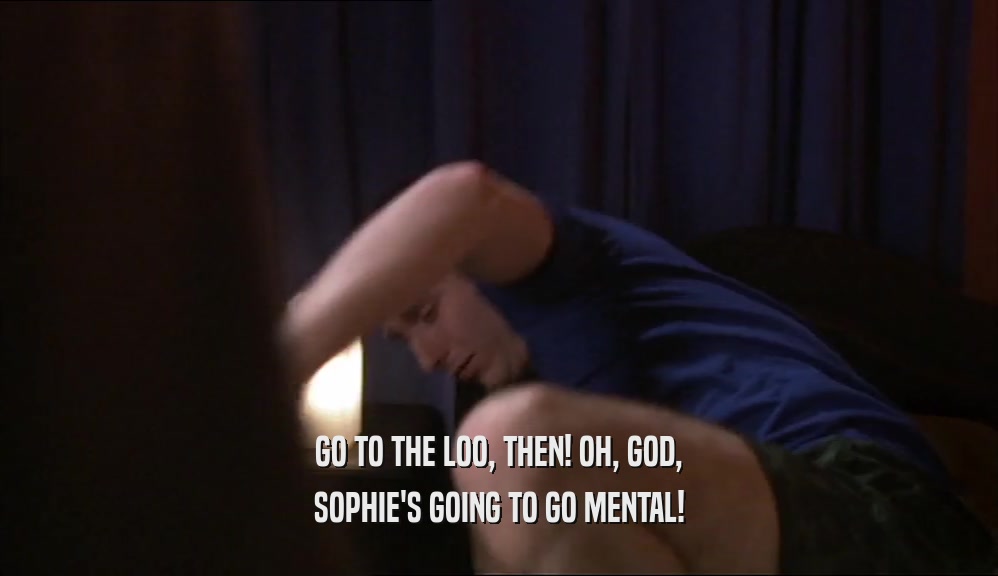 GO TO THE LOO, THEN! OH, GOD, SOPHIE'S GOING TO GO MENTAL! 