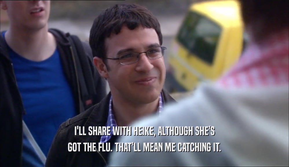 I'LL SHARE WITH HEIKE, ALTHOUGH SHE'S GOT THE FLU. THAT'LL MEAN ME CATCHING IT. 